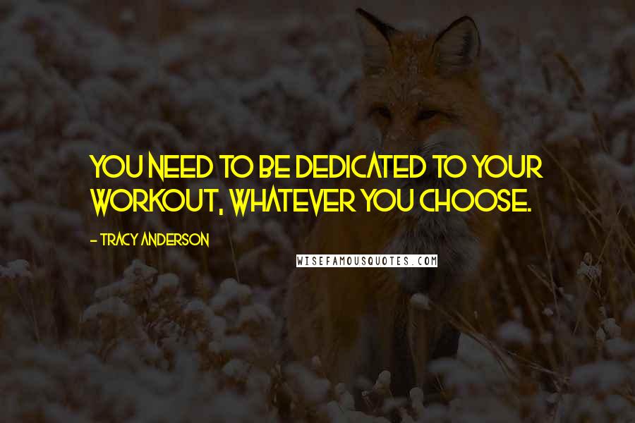 Tracy Anderson quotes: You need to be dedicated to your workout, whatever you choose. Tracy Anderson quotes: You need to be dedicated to your workout, whatever you choose.
