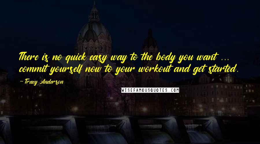 Tracy Anderson quotes: There is no quick easy way to the body you want ... commit yourself now to your workout and get started.