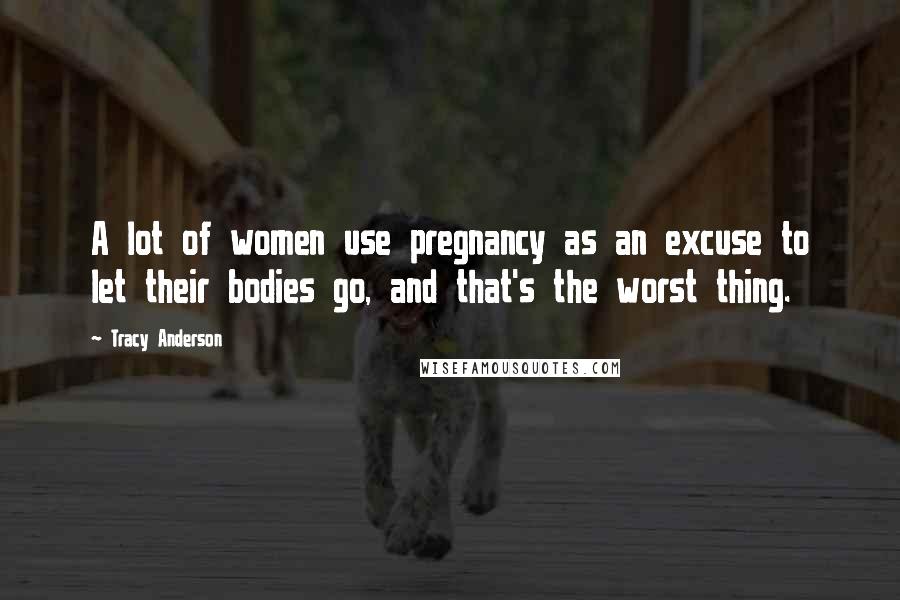 Tracy Anderson quotes: A lot of women use pregnancy as an excuse to let their bodies go, and that's the worst thing.