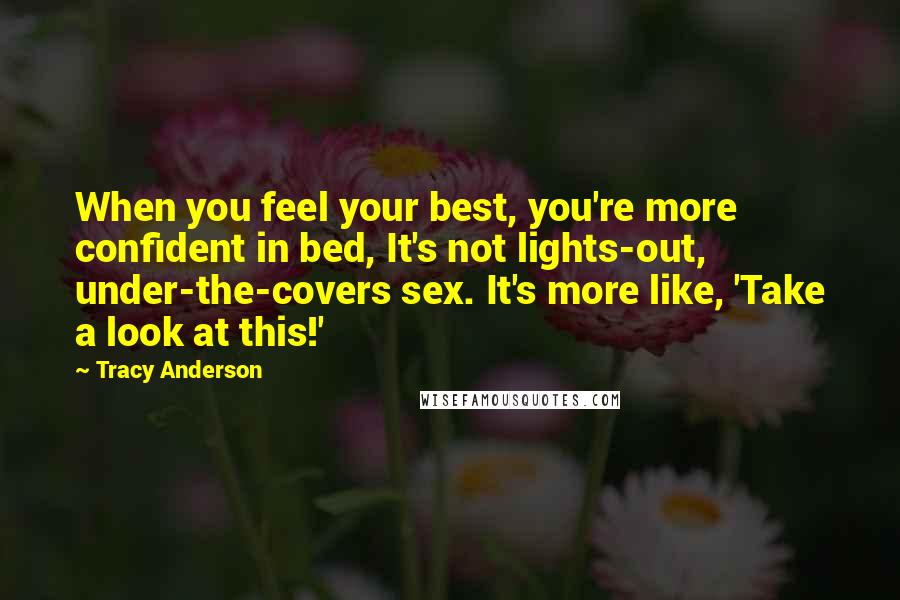 Tracy Anderson quotes: When you feel your best, you're more confident in bed, It's not lights-out, under-the-covers sex. It's more like, 'Take a look at this!'