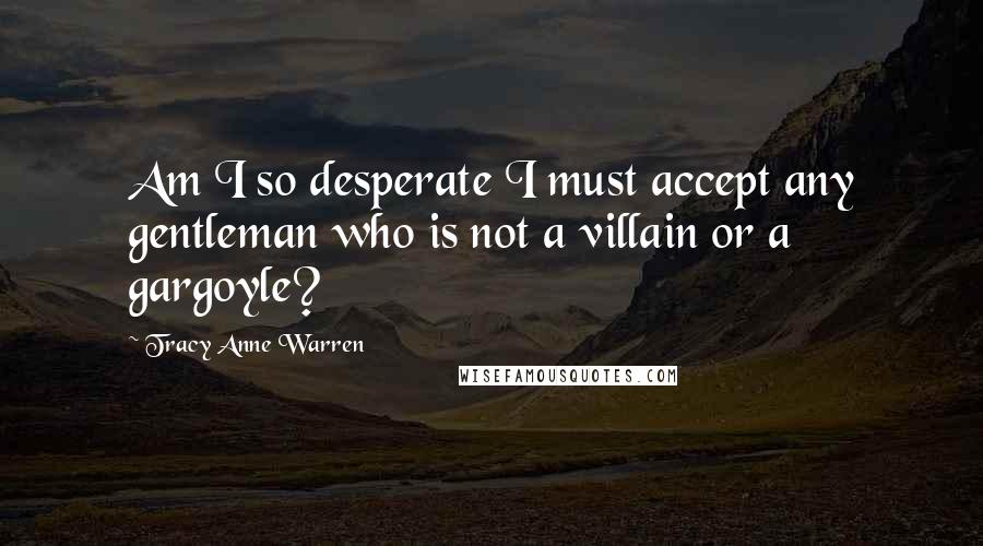 Tracy Anne Warren quotes: Am I so desperate I must accept any gentleman who is not a villain or a gargoyle?