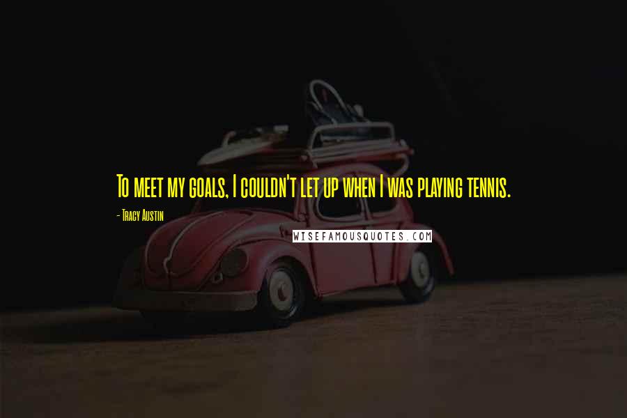 Tracy Austin quotes: To meet my goals, I couldn't let up when I was playing tennis.