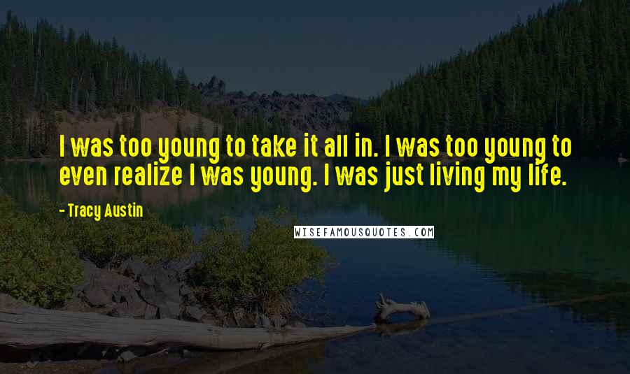 Tracy Austin quotes: I was too young to take it all in. I was too young to even realize I was young. I was just living my life.