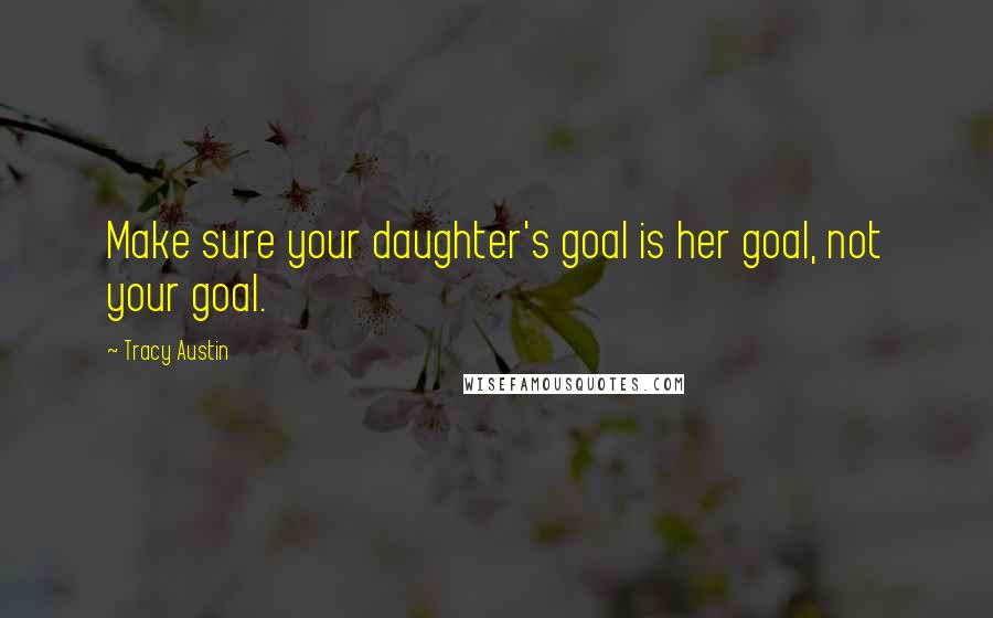 Tracy Austin quotes: Make sure your daughter's goal is her goal, not your goal.