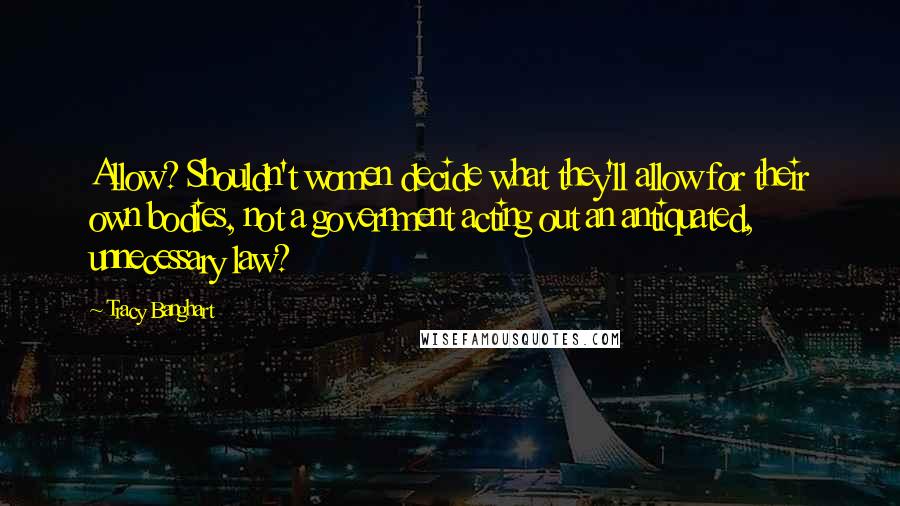 Tracy Banghart quotes: Allow? Shouldn't women decide what they'll allow for their own bodies, not a government acting out an antiquated, unnecessary law?