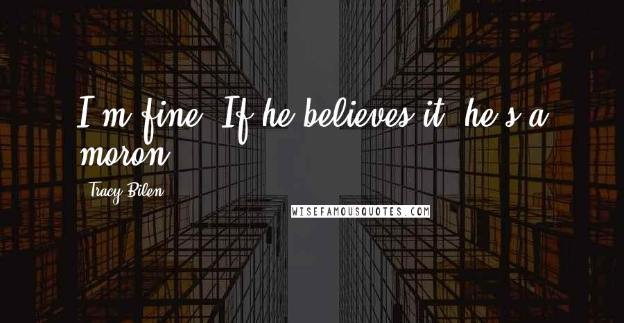 Tracy Bilen quotes: I'm fine. If he believes it, he's a moron.