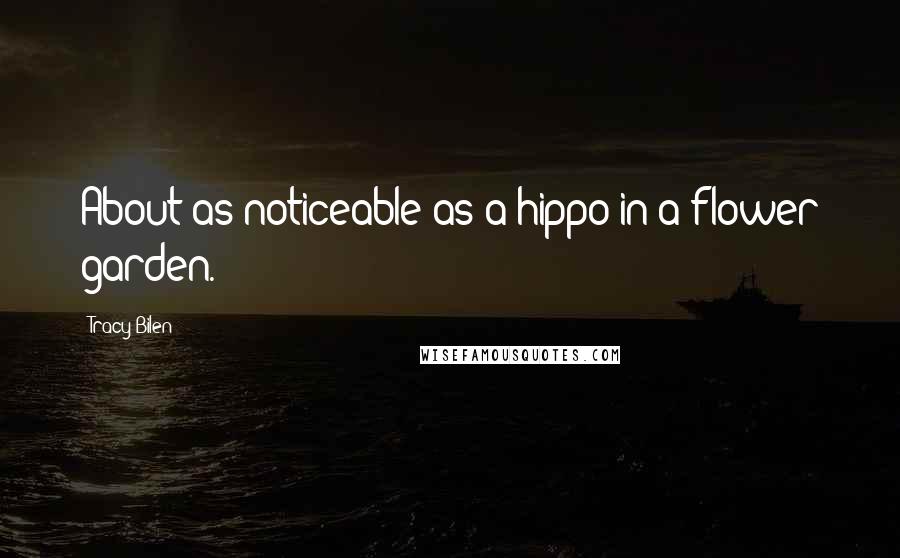 Tracy Bilen quotes: About as noticeable as a hippo in a flower garden.