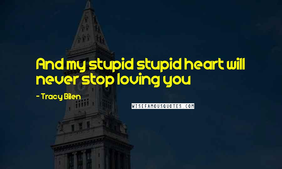 Tracy Bilen quotes: And my stupid stupid heart will never stop loving you