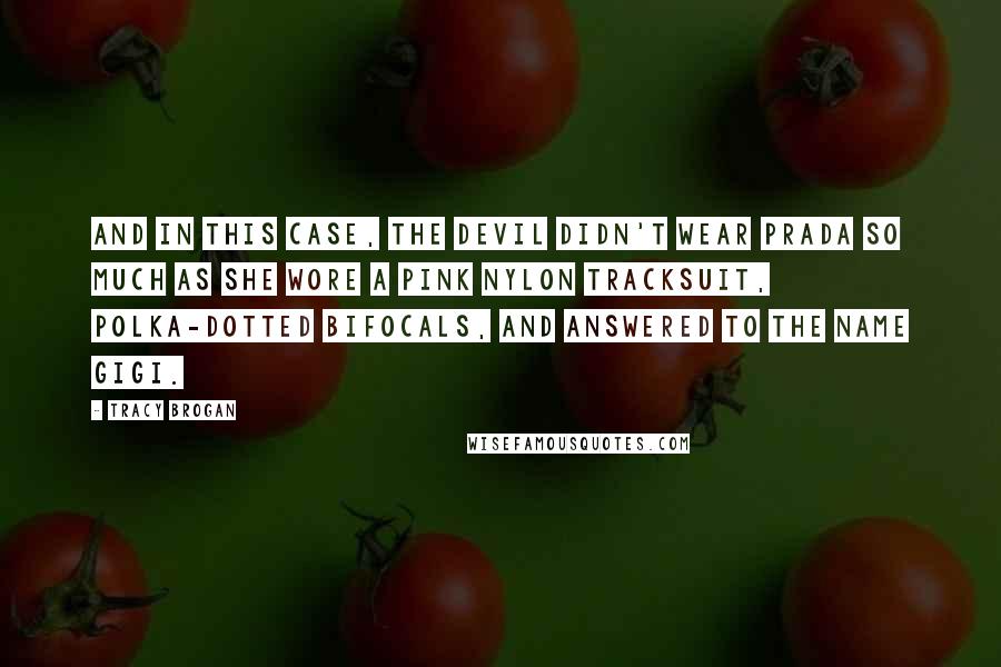 Tracy Brogan quotes: And in this case, the devil didn't wear Prada so much as she wore a pink nylon tracksuit, polka-dotted bifocals, and answered to the name Gigi.