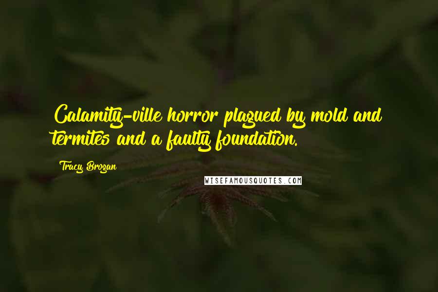 Tracy Brogan quotes: Calamity-ville horror plagued by mold and termites and a faulty foundation.