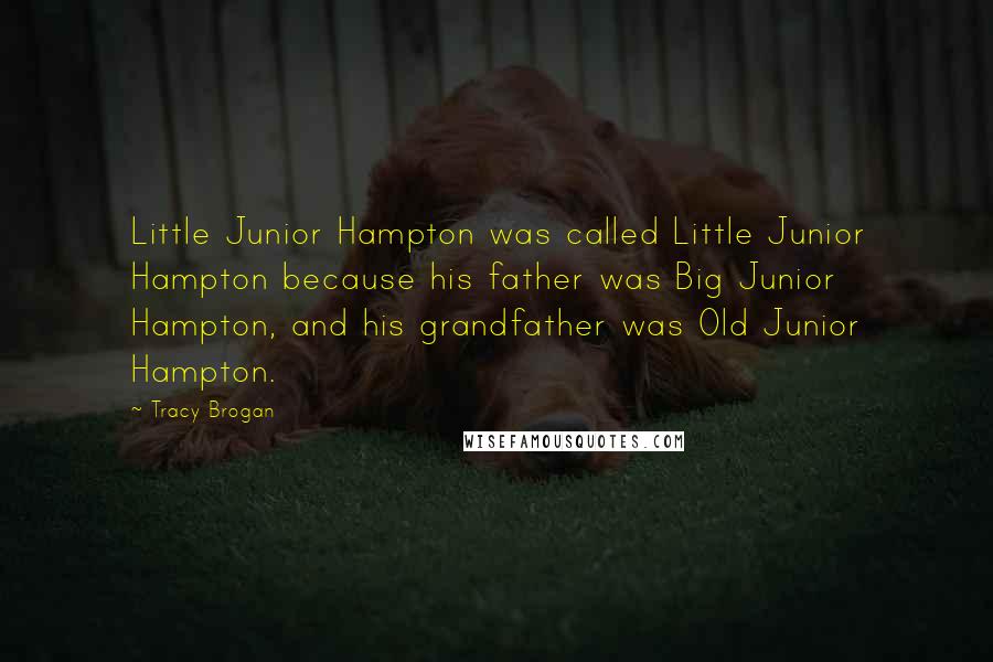 Tracy Brogan quotes: Little Junior Hampton was called Little Junior Hampton because his father was Big Junior Hampton, and his grandfather was Old Junior Hampton.