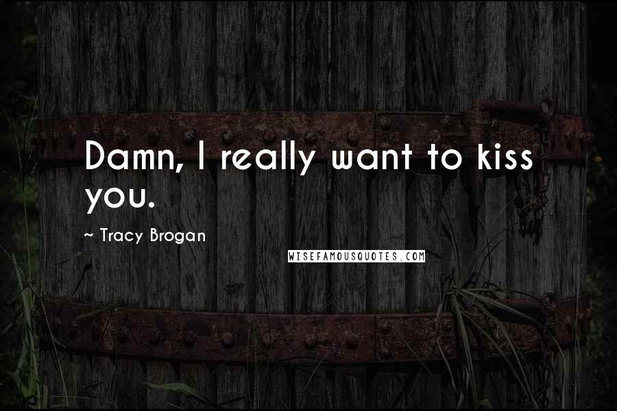 Tracy Brogan quotes: Damn, I really want to kiss you.