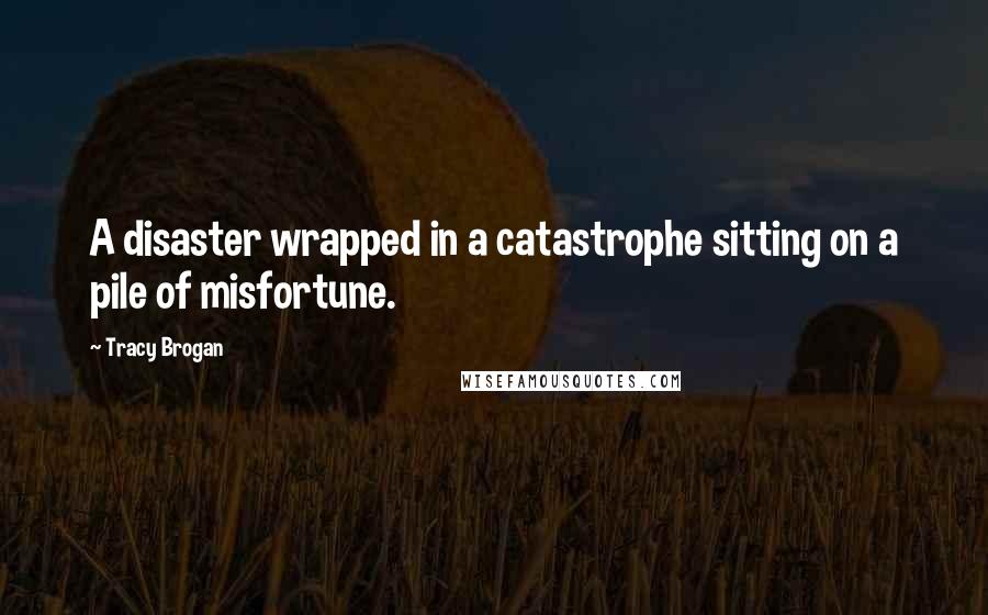 Tracy Brogan quotes: A disaster wrapped in a catastrophe sitting on a pile of misfortune.