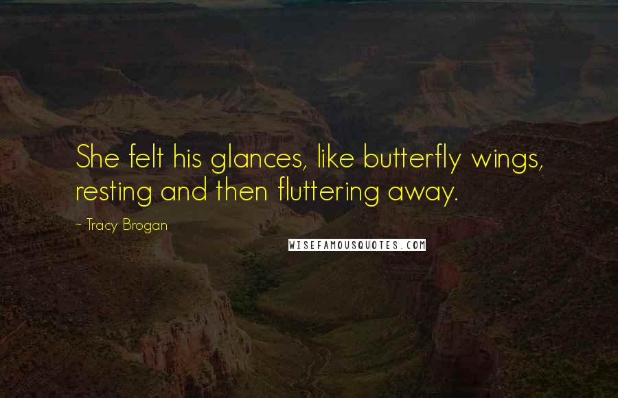 Tracy Brogan quotes: She felt his glances, like butterfly wings, resting and then fluttering away.
