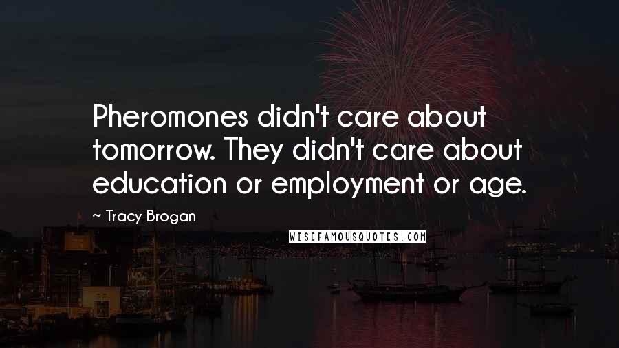 Tracy Brogan quotes: Pheromones didn't care about tomorrow. They didn't care about education or employment or age.