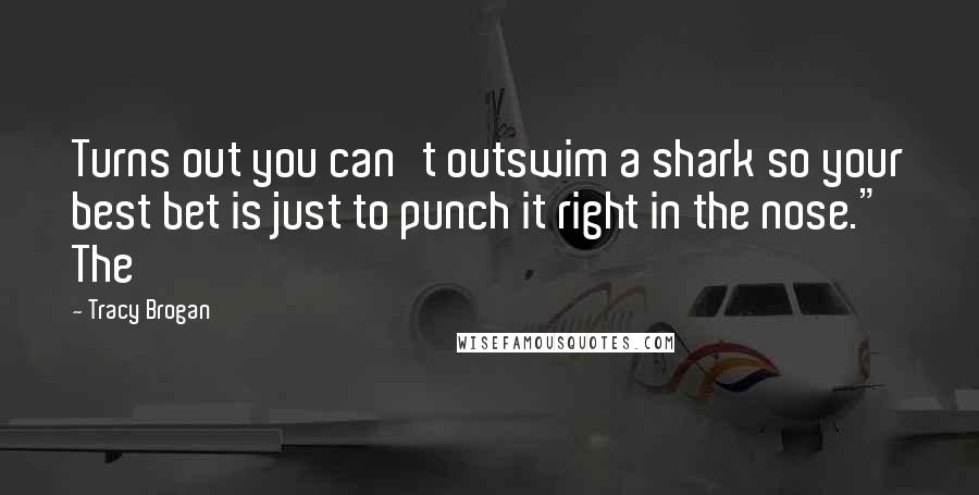 Tracy Brogan quotes: Turns out you can't outswim a shark so your best bet is just to punch it right in the nose." The