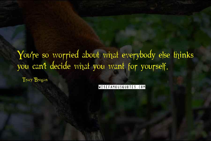 Tracy Brogan quotes: You're so worried about what everybody else thinks you can't decide what you want for yourself.