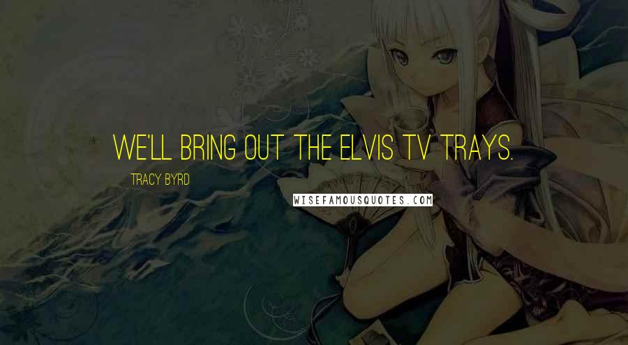 Tracy Byrd quotes: We'll bring out the Elvis TV trays.