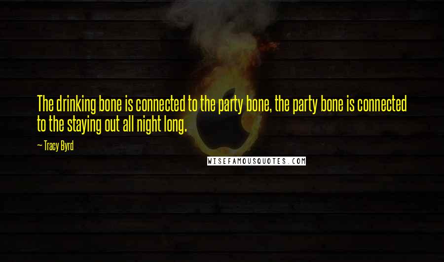 Tracy Byrd quotes: The drinking bone is connected to the party bone, the party bone is connected to the staying out all night long.