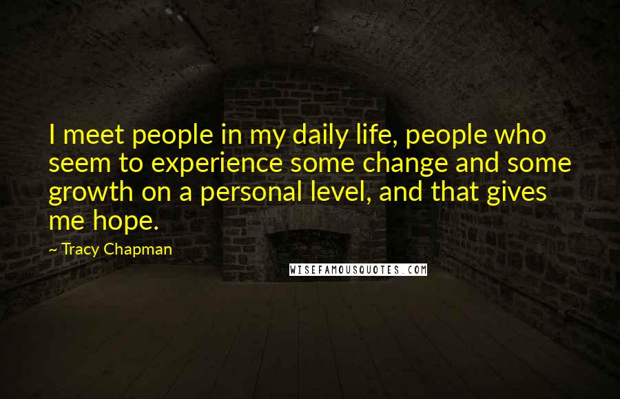 Tracy Chapman quotes: I meet people in my daily life, people who seem to experience some change and some growth on a personal level, and that gives me hope.