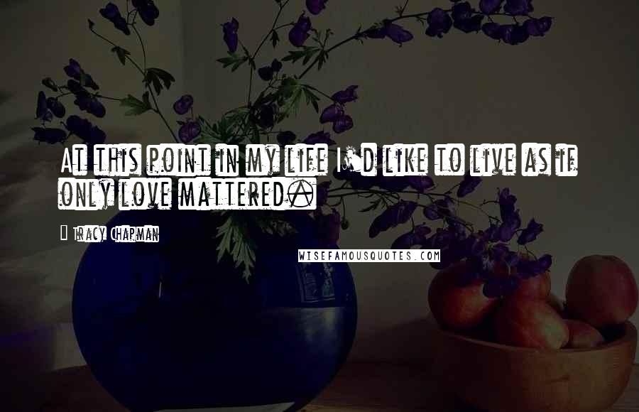 Tracy Chapman quotes: At this point in my life I'd like to live as if only love mattered.