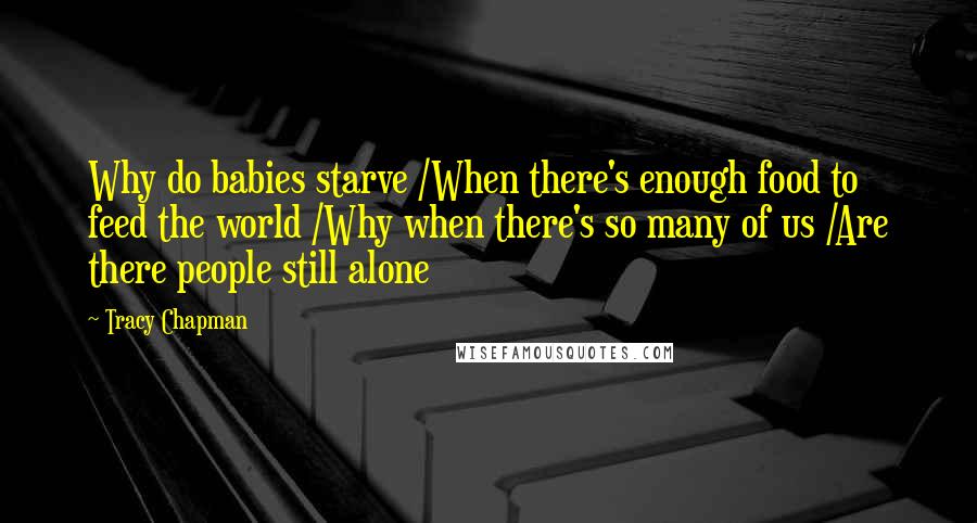 Tracy Chapman quotes: Why do babies starve /When there's enough food to feed the world /Why when there's so many of us /Are there people still alone