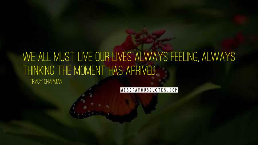 Tracy Chapman quotes: We all must live our lives always feeling, always thinking the moment has arrived.