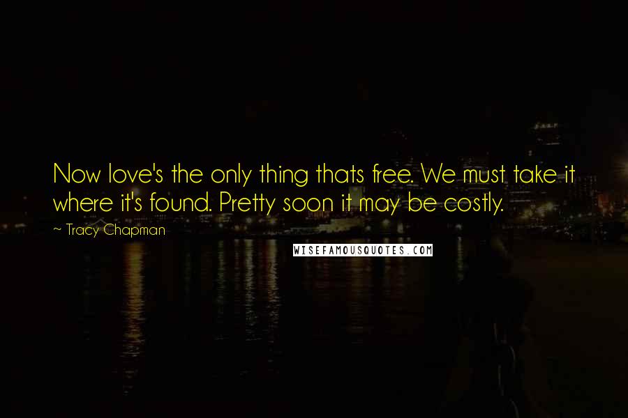 Tracy Chapman quotes: Now love's the only thing thats free. We must take it where it's found. Pretty soon it may be costly.