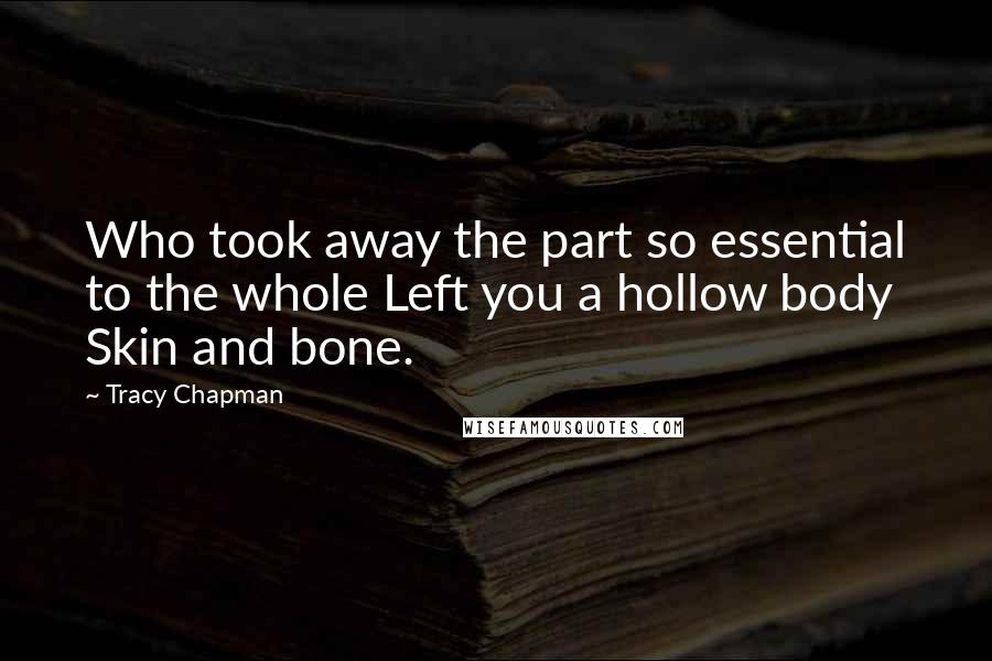 Tracy Chapman quotes: Who took away the part so essential to the whole Left you a hollow body Skin and bone.