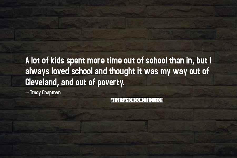 Tracy Chapman quotes: A lot of kids spent more time out of school than in, but I always loved school and thought it was my way out of Cleveland, and out of poverty.