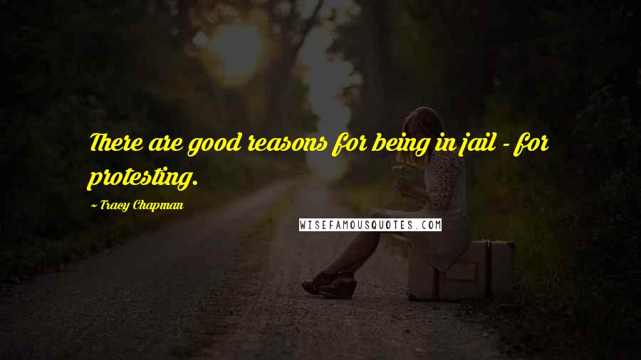 Tracy Chapman quotes: There are good reasons for being in jail - for protesting.