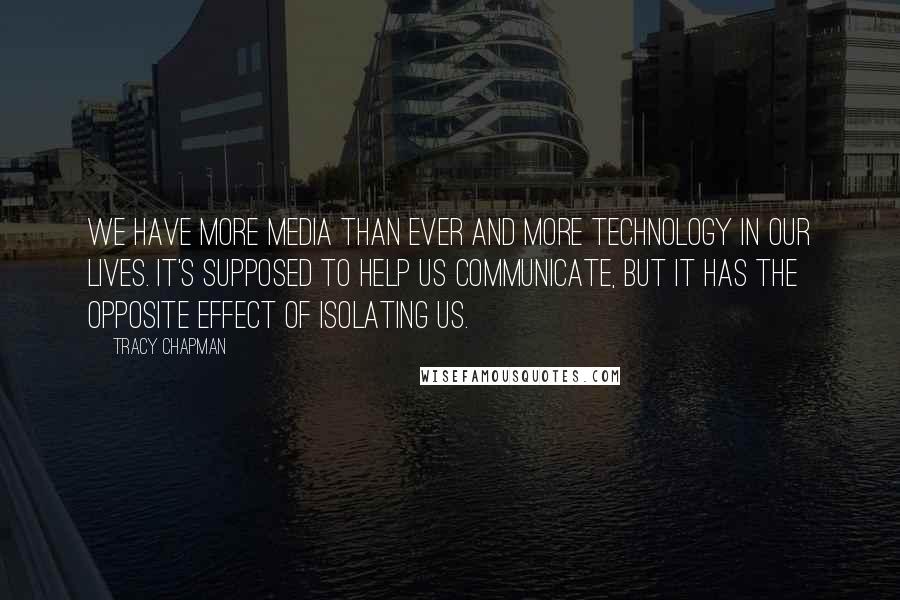 Tracy Chapman quotes: We have more media than ever and more technology in our lives. It's supposed to help us communicate, but it has the opposite effect of isolating us.