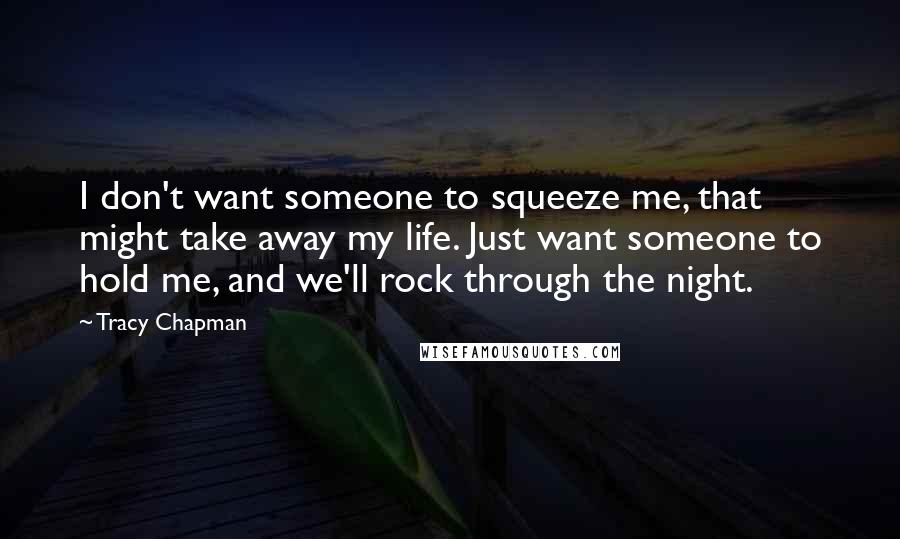 Tracy Chapman quotes: I don't want someone to squeeze me, that might take away my life. Just want someone to hold me, and we'll rock through the night.