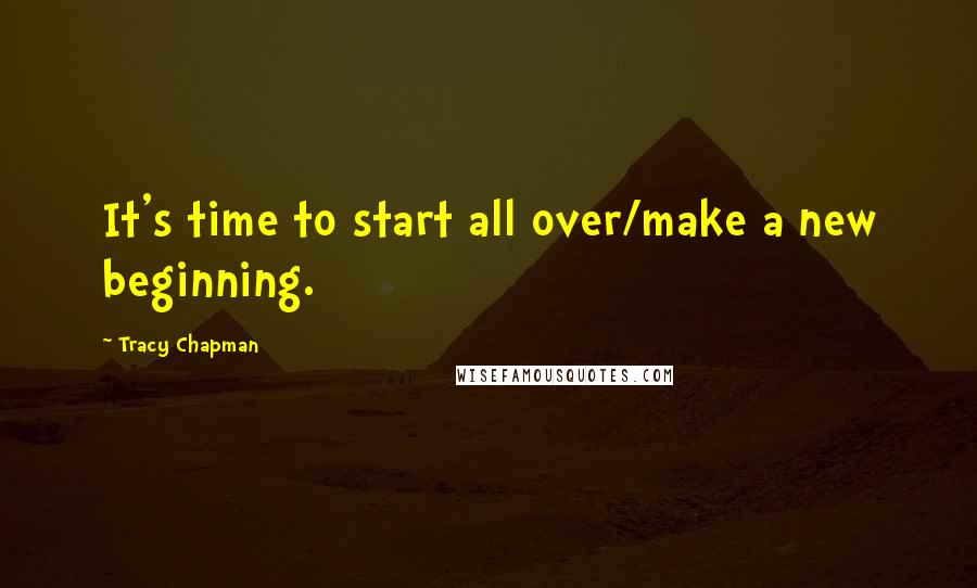 Tracy Chapman quotes: It's time to start all over/make a new beginning.