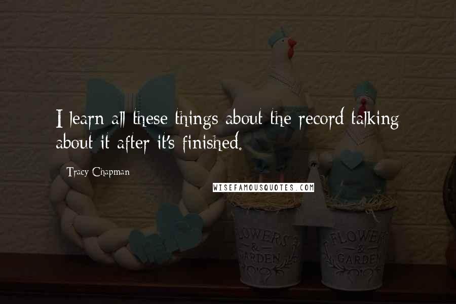 Tracy Chapman quotes: I learn all these things about the record talking about it after it's finished.