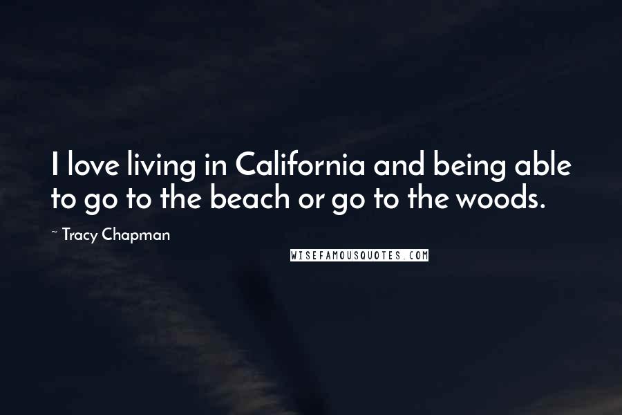 Tracy Chapman quotes: I love living in California and being able to go to the beach or go to the woods.