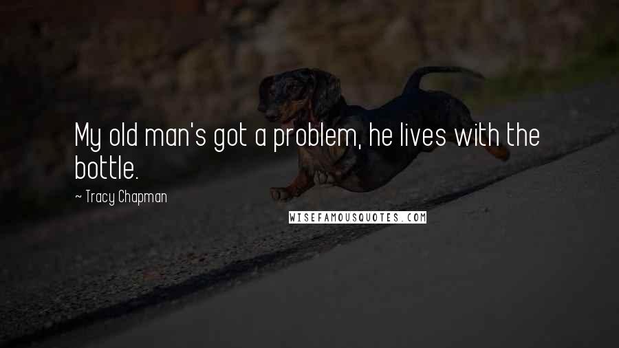 Tracy Chapman quotes: My old man's got a problem, he lives with the bottle.
