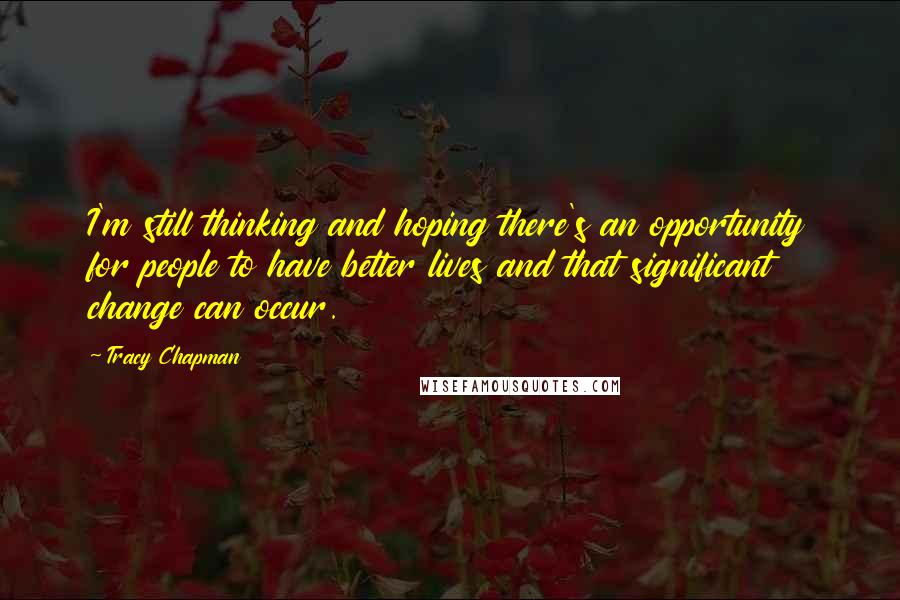 Tracy Chapman quotes: I'm still thinking and hoping there's an opportunity for people to have better lives and that significant change can occur.