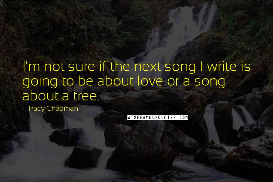 Tracy Chapman quotes: I'm not sure if the next song I write is going to be about love or a song about a tree.