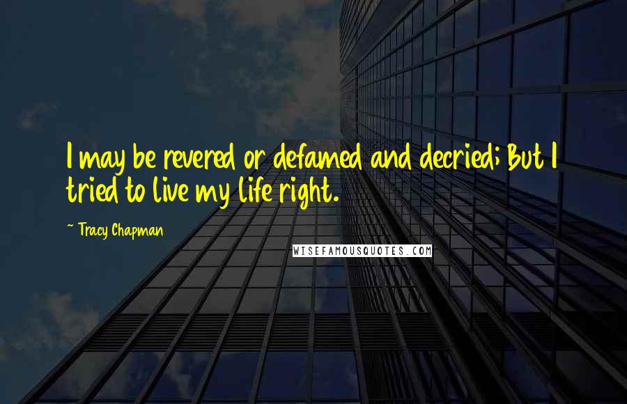 Tracy Chapman quotes: I may be revered or defamed and decried; But I tried to live my life right.