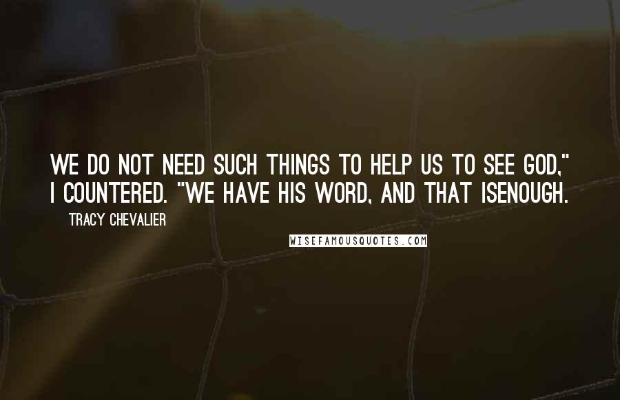 Tracy Chevalier quotes: We do not need such things to help us to see God," I countered. "We have His Word, and that isenough. Tracy Chevalier quotes: We do not need such things to help us to see God," I countered. "We have His Word, and that isenough.