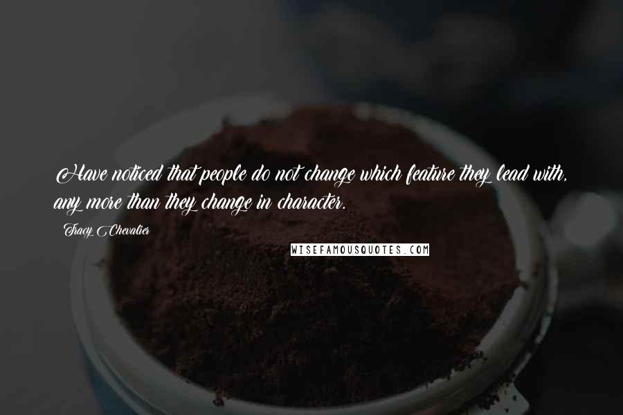 Tracy Chevalier quotes: Have noticed that people do not change which feature they lead with, any more than they change in character. Tracy Chevalier quotes: Have noticed that people do not change which feature they lead with, any more than they change in character.