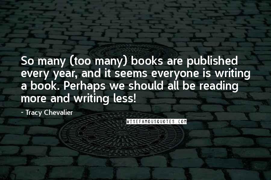 Tracy Chevalier quotes: So many (too many) books are published every year, and it seems everyone is writing a book. Perhaps we should all be reading more and writing less! Tracy Chevalier quotes: So many (too many) books are published every year, and it seems everyone is writing a book. Perhaps we should all be reading more and writing less!