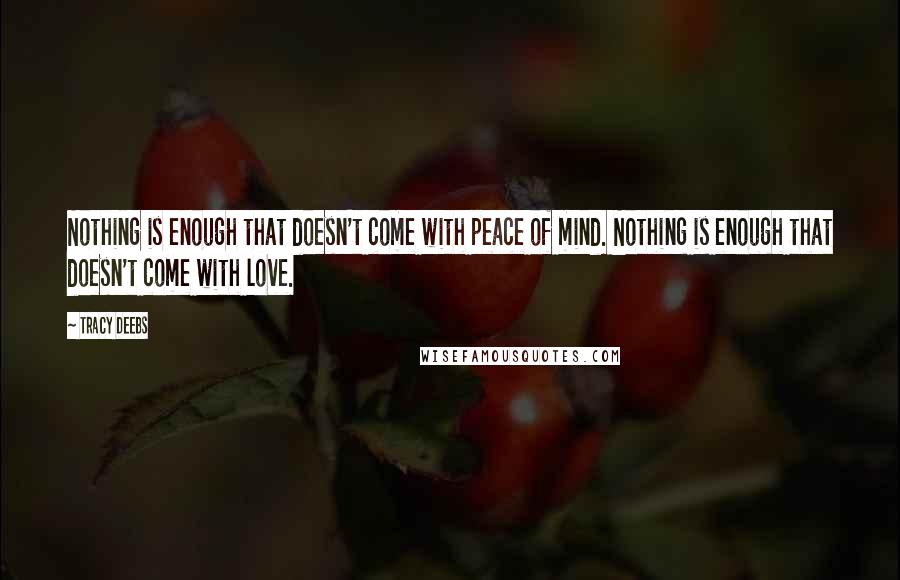 Tracy Deebs quotes: Nothing is enough that doesn't come with peace of mind. Nothing is enough that doesn't come with love.