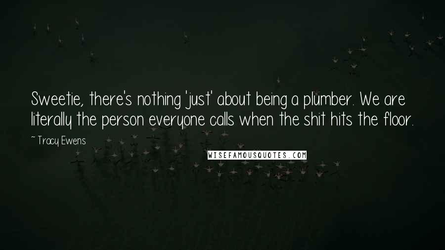 Tracy Ewens quotes: Sweetie, there's nothing 'just' about being a plumber. We are literally the person everyone calls when the shit hits the floor.