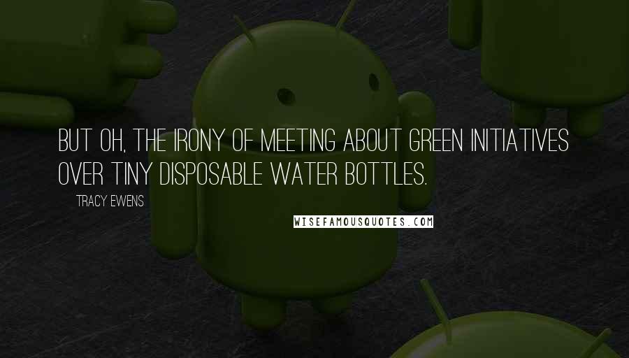Tracy Ewens quotes: But oh, the irony of meeting about green initiatives over tiny disposable water bottles.