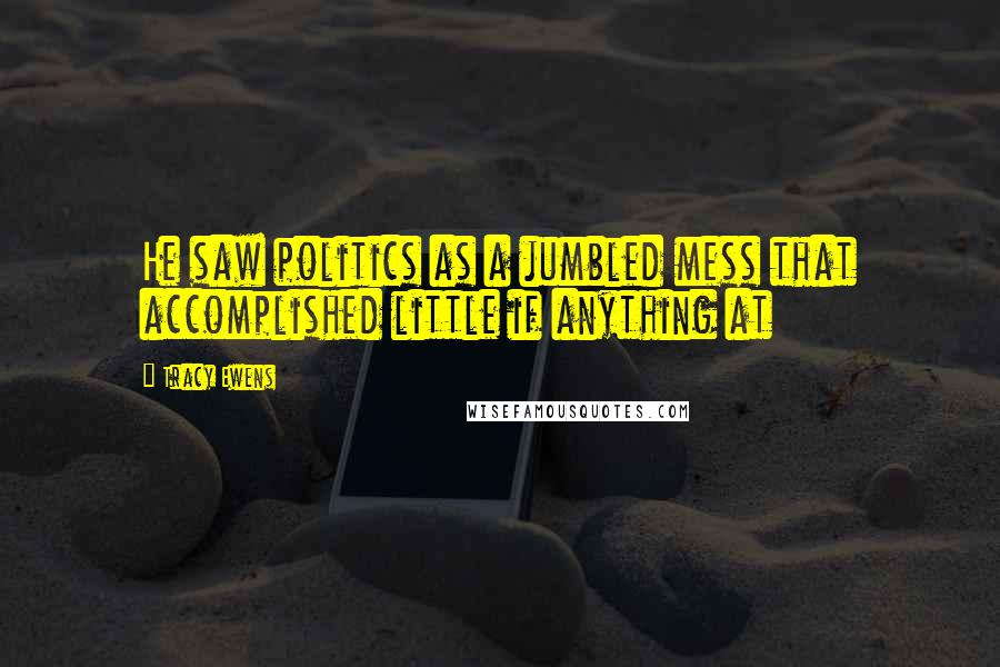 Tracy Ewens quotes: He saw politics as a jumbled mess that accomplished little if anything at