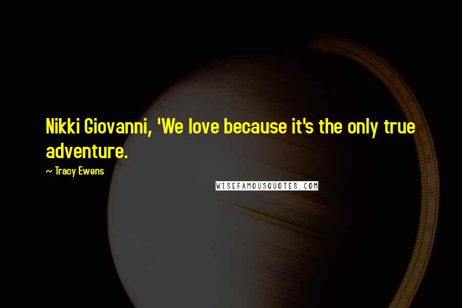Tracy Ewens quotes: Nikki Giovanni, 'We love because it's the only true adventure.