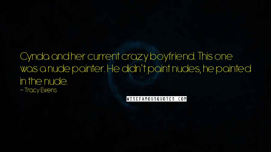 Tracy Ewens quotes: Cynda and her current crazy boyfriend. This one was a nude painter. He didn't paint nudes, he painted in the nude. Tracy Ewens quotes: Cynda and her current crazy boyfriend. This one was a nude painter. He didn't paint nudes, he painted in the nude.