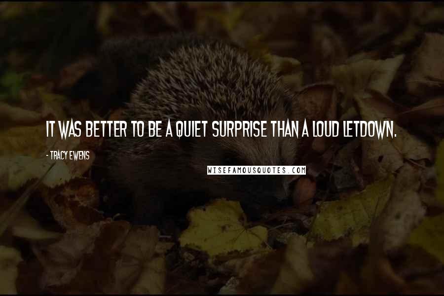 Tracy Ewens quotes: it was better to be a quiet surprise than a loud letdown.